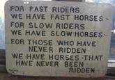 FOR FAST RIDERS WE HAVE FAST HORSES - FOR SLOW RIDERS WE HAVE SLOW HORSES - FOR THOSE WHO HAVE NEVER RIDDEN- WE HAVE HORSES THAT HAVE NEVER BEEN Falicy M RIDDEN