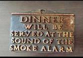DINNER WILL BE SERVED AT THE SOUND OF THE SMOKE ALARM