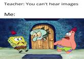 Teacher: You can't hear images Me: