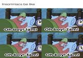 Insomniacs be like w/evan-lolz Oh boy! 1am! Oh boy! 2am! w/evan_lolz Oh boy! 3am! Oh boy! 4am!