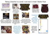 "Being a teacher in a small, rural town in India" Starter Pack BEST DAY Hey TROKERS DAY DRC Getting handmade cards every other day Some hole parent calling in the middle of the night to complain about something insignificant Random kid shows up at your house for no reason Kids bringing you food. Now, you gotta think of what to do with all this food You always get free stuff because the store owner is a distant relative of some kid you taught ten years ago Can't go out to get groceries without some name from across the kid screaming your Random video calls from parents because their kid isn't doing their homework or is playing games on the phone or whatever street. Getting a billion red pens from kids every day You attend at least 20 weddings per year because it's a custom to invite teachers to any wedding in the family Occasional Kids adding you hole on instagram and parents sending this: who believe their kids can do no wrong Going home with a bag of this coz it's always some kid's birthday: No school fever sorry Massane Ok