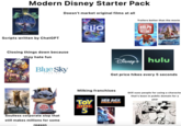 CAREFUR WHAT Modern Disney Starter Pack Doesn't market original films at all Disney WISH NOVEMBER 22 Scripts written by ChatGPT Disney PIXAR ELIO Closing things down because they hate fun HOUSE Blue Sky STUDIOS JUNE 20 Trailers better than the movie DISNEY RALPH BREAKS THE INTERNET MOANA 2 DISNEY+ hulu Disney+ Get price hikes every 5 seconds MUFASA lil0& SICH MAY 23 Soulless corporate slop that still makes millions for some reason Milking franchises Disney PIXAR TOY STORY 5 ICE ACE BOILING POINT STAR WARS Still sues people for using a characte that's been in public domain for a year
