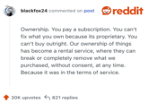 Ownership. You pay a subscription. You can't fix what you own because its proprietary. You can't buy outright. Our ownership of things has become a rental service, where they can break or completely remove what we purchased, without consent, at any time. Because it was in the terms of service.