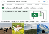 Qwhen was excel created All Images Short videos Videos News Shopping | Microsoft Excel > Initial release date September 30, 1985 X People before September 30, 1985: 2