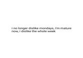 i no longer dislike mondays, i'm mature now, i dislike the whole week