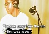 **I move away from the mic to Electrocute my dog