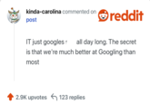 IT just googles s--- all day long. The secret is that we're much better at Googling than most