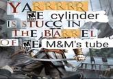 YARRRRR E cylinder IS STUCC IN THE BARREL MATURE OF ME M&M's tube