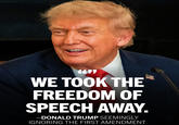 4477 WE TOOK THE FREEDOM OF SPEECH AWAY. -DONALD TRUMP SEEMINGLY IGNORING THE FIRST AMENDMENT