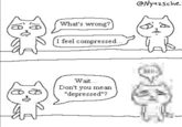 What's wrong? feel compressed.... Nyazsche Wait... Don't you mean "depressed"? A