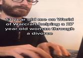 13 year old me on World of Warcraft helping a 27 year old woman through a divorce