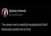 Sydney Urbanek @sydurbanek I've never met a medical receptionist that I believed wanted me to live 600