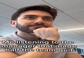 Me listening to the manager that made half the team quit