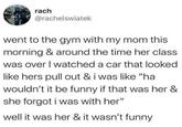 rach @rachelswiatek went to the gym with my mom this morning & around the time her class was over I watched a car that looked like hers pull out & i was like "ha wouldn't it be funny if that was her & she forgot i was with her" well it was her & it wasn't funny