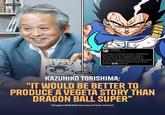 CALLMEARJ >00 sandman @sandman_AP In today's YouTube stream, Torishima, who used to be Toriyama's editor, bluntly said: "It would be better to produce a Vegeta story than Dragon Ball Super. Dragon Ball Daima was a trash anime." [source; BYDE CALLMEARJ KAZUHIKO TORISHIMA: "IT WOULD BE BETTER TO PRODUCE A VEGETA STORY THAN DRAGON BALL SUPER" "Dragon Ball Daima was a trash anime"