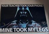 YOUR TEACHER TOOK YOUR PHONE? MINE TOOK MY LEGS