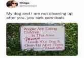 Midge @mxmclain My dog and I are not cleaning up after you, you sick cannibals People Are Eating Children In This Area Please Leash Your Dog & Clean Up After Them Thank You