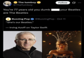 The tumboy @TheTumboy You're 77 years old you dumb are The Beatles Follow ... your Beatles Buzzing Pop @BuzzingPop. Oct 11 "She's our Beatles." - Irving Azoff on Taylor Swift