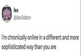 lex @lexlisbon i'm chronically online in a different and more sophisticated way than you are