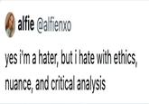 alfie @alfienxo yes i'm a hater, but i hate with ethics, nuance, and critical analysis