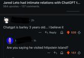 Jared Leto had intimate relations with ChatGPT t... 564 upvotes ⚫ 137 comments Bad-job and 2h Chatgpt is barley 3 years old... I believe it haveananus 1h 800 Reply Are you saying he visited httpstein Island? 535 151