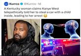 Kurrco @Kurrco. 1d A Kentucky woman claims Kanye West telepathically told her to steal a car with a child inside, leading to her arrest