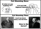 Fat Shaming Now: W-what are you laughing at!?! If it isn't Mr. Bigback himself! Fat Shaming Then: I road my horse today and felt fine! How is the horse?