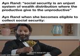 Ayn Rand: "social security is an unjust system of wealth distribution where the productive give to the unproductive" Ayn Rand when she becomes eligible to collect social security: Don't mind if I do. made with mematic