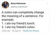 Barry Halverson @barry_halverson A colon can completely change the meaning of a sentence. For example: 1. I ate my friend's lunch. 2. I ate my friend's colon. . 12:51 am 15 Jun 21 Twitter for iPhone