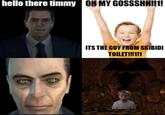 hello there timmy OH MY GOSSSHH!!1! ITS THE GUY FROM SKIBIDI TOILET!!!1!1