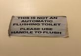 THIS IS NOT AN AUTOMATIC FLUSHING TOILET PLEASE USE HANDLE TO FLUSH