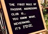 THE FIRST RULE OF PASSIVE AGGRESSIVE CLUB IS... YOU KNOW WHAT NEVERMIND. IT'S FINE