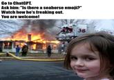 A "meme":https://knowyourmeme.com/memes/memes using the "Disaster Girl":https://knowyourmeme.com/memes/disaster-girl format, concerning the "ChatGPT":https://knowyourmeme.com/memes/sites/chatgpt glitch that occurs when a user asks the "AI":https://knowyourmeme.com/memes/cultures/ai-artificial-intelligence chatbot if a seahorse "emoji":https://knowyourmeme.com/memes/emoji exists.