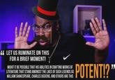 " LET US RUMINATE ON THIS FOR A BRIEF MOMENT! MIGHT IT BE POSSIBLE THAT HIS ABILITIES IN CRAFTING WORKS OF LITERATURE THAT STAND AMONGST THE LIKES OF SUCH LEGENDS AS WILLIAM SHAKESPEARE, CHARLES DICKENS, AND OTHERS ARE THIS POTENT!?"