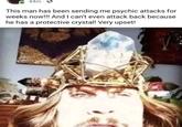 Very upsetting 44m This man has been sending me psychic attacks for weeks now!!! And I can't even attack back because he has a protective crystal! Very upset!