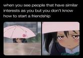when you see people that have similar interests as you but you don't know how to start a friendship