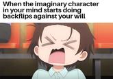 When the imaginary character in your mind starts doing backflips against your will