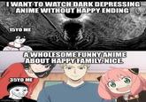I WANT TO WATCH DARK DEPRESSING ANIME WITHOUT HAPPY ENDING Imgflip 15YO ME A WHOLESOME FUNNY ANIME ABOUT HAPPY FAMILY. NICE. 35YO ME