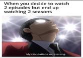 When you decide to watch 2 episodes but end up watching 2 seasons My calculations were wrong.