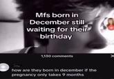Mfs born in December still waiting for their birthday 1,130 comments how are they born in december if the pregnancy only takes 9 months 4. P X