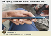 My iphone 13 battery bulged when i was trying to order 17 santathe1 1h "Oh you're leaving me? I'm pregnant".