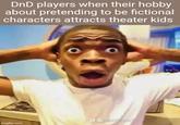DnD players when their hobby about pretending to be fictional characters attracts theater kids @pontiaxv2 imgflip.com