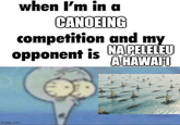 when I'm in a CANOEING competition and my opponent is NA PELELEU A HAWAII imgflip.com