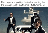 Frat boys and pretty criminals manning the the dreadnought battleship HMS Agincourt I'm on a boat.