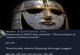 GILDAS @suchnerve - 10h Violence is NOT the answer. The answer is *opens history book* uh oh *frantically starts flipping through pages* uh oh, oh no. no no no. uh oh