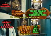 GAMES WORKSHOP FOUGHT FOR THOUSANDS OF YEARS FOUGHT AGAINST GODS FOR MILLIONS OF YEARS He does exactly what I do PROFIT: $$$ $$$$$$ T:6, T:5, W:3, W:2, imgflip.com SV:2+,4++, SV:3+, WS:2+ WS:3+ But better.