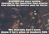 Arguably did more lasting damage to the Imperium than anyone else during the Heresy save for Horus. We literally don't even know if he's alive in modern 40K. imgflip.com