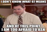 I DON'T KNOW WHAT 67 MEANS AND AT THIS POINT I AM TOO AFRAID TO ASK