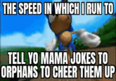 THE SPEED IN WHICH I RUN TO TELL YO MAMA JOKES TO ORPHANS TO CHEER THEM UP