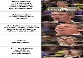 Alexander: "If I wasn't Alexander, I would like to be Diogenes" Alexander conquers the world He falls ill and is asked, who should lead the Empire after his death. "The strongest" F***ing dies and the empire is destroyed. Diogenes WEN TAPE